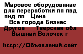 Мировое оборудование для переработки пп пвд пнд лп › Цена ­ 1 500 000 - Все города Бизнес » Другое   . Тверская обл.,Вышний Волочек г.